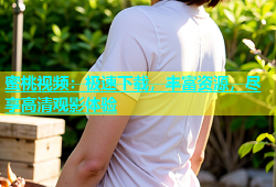 蜜桃视频：极速下载，丰富资源，尽享高清观影体验