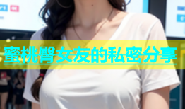 蜜桃臀女友的私密分享
