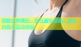 领略世界精彩，尽在蜜桃视频：多元内容与互动体验