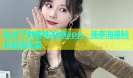免费下载蜜桃视频app，畅享海量精彩影视资源