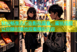轻松畅享无广告影视盛宴，蜜桃视频让你随时随地观看精彩内容