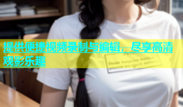 提供便捷视频录制与编辑，尽享高清观影乐趣