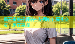 揭开蜜桃视频的神秘面纱：真实交友，尽在掌握