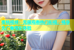 蜜桃视频：无限观看热门影视，畅享无广告观影体验