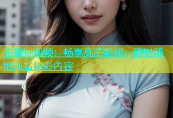 甜蜜桃视频：畅享高清影视，随时随地观看精彩内容