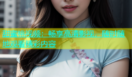 甜蜜桃视频：畅享高清影视，随时随地观看精彩内容