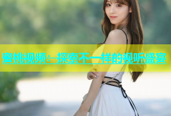 蜜桃视频：探索不一样的视听盛宴