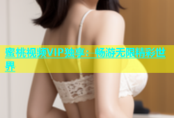 蜜桃视频VIP独享：畅游无限精彩世界