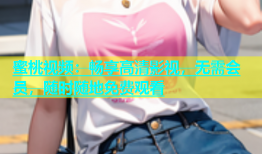 蜜桃视频：畅享高清影视，无需会员，随时随地免费观看