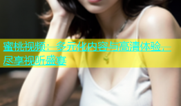 蜜桃视频：多元化内容与高清体验，尽享视听盛宴