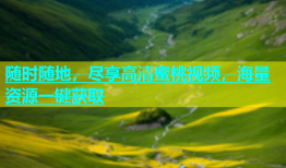 随时随地，尽享高清蜜桃视频，海量资源一键获取