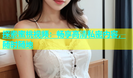 探索蜜桃视频：畅享高清私密内容，随时随地