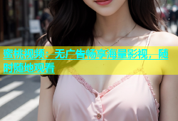 蜜桃视频：无广告畅享海量影视，随时随地观看