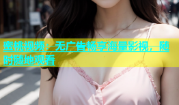 蜜桃视频：无广告畅享海量影视，随时随地观看