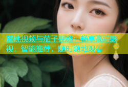 蜜桃视频与茄子视频：畅享高清影视，智能推荐，随时随地观看