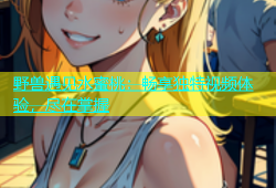 野兽遇见水蜜桃：畅享独特视频体验，尽在掌握