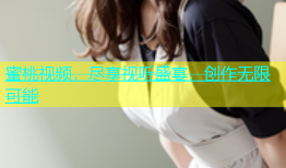 蜜桃视频，尽享视听盛宴，创作无限可能