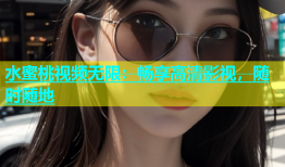 水蜜桃视频无限：畅享高清影视，随时随地