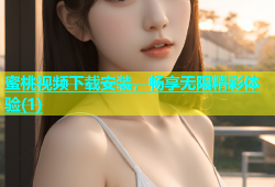 蜜桃视频下载安装，畅享无限精彩体验(1)