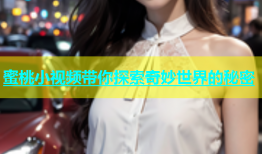 蜜桃小视频带你探索奇妙世界的秘密