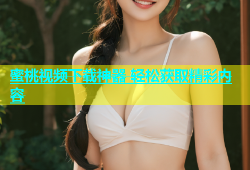 蜜桃视频下载神器 轻松获取精彩内容