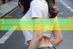 蜜桃视频带你探索全新视界，尽享精彩内容