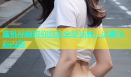 蜜桃视频带你探索全新视界，尽享精彩内容