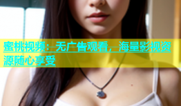 蜜桃视频：无广告观看，海量影视资源随心享受