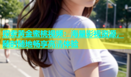 探索黄金蜜桃视频：海量影视资源，随时随地畅享高清体验