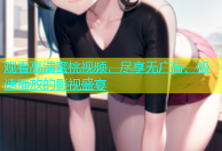 观看高清蜜桃视频，尽享无广告、极速播放的影视盛宴