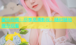 蜜桃视频：尽享高清影视，随时随地缓存观看