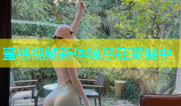 蜜桃视频新体验尽在掌握中