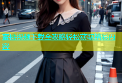 蜜桃视频下载全攻略轻松获取精彩内容