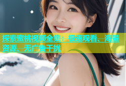 探索蜜桃视频全集：极速观看、海量资源、无广告干扰