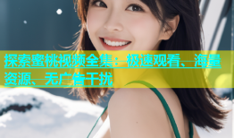 探索蜜桃视频全集：极速观看、海量资源、无广告干扰