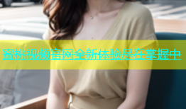蜜桃视频官网全新体验尽在掌握中