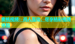 蜜桃视频：高人互动，尽享精彩视频体验