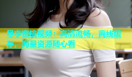 尽享蜜桃视频：高清流畅，离线缓存，海量资源随心看