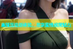 直播互动新体验，尽享蜜桃视频魅力
