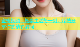 蜜桃视频：畅享生活每一刻，尽情分享你的精彩瞬间