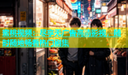 蜜桃视频：尽享无广告高清影视，随时随地畅看热门剧集