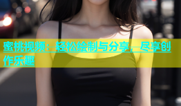蜜桃视频：轻松绘制与分享，尽享创作乐趣