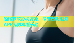 轻松获取影视资源，尽享蜜桃视频APP无限观看乐趣