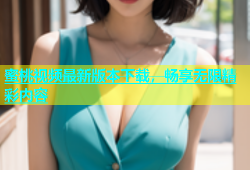 蜜桃视频最新版本下载，畅享无限精彩内容