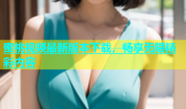蜜桃视频最新版本下载，畅享无限精彩内容