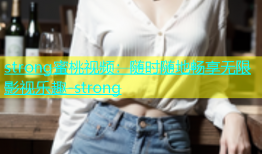 strong蜜桃视频：随时随地畅享无限影视乐趣-strong