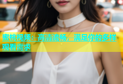 蜜桃视频：高清流畅，满足你的多样观看需求