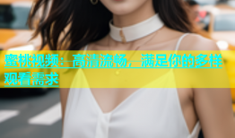 蜜桃视频：高清流畅，满足你的多样观看需求