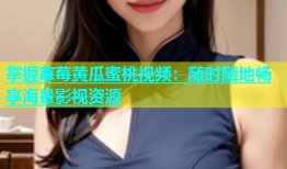 掌握草莓黄瓜蜜桃视频：随时随地畅享海量影视资源