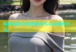 蜜桃视频下载神器 轻松获取精彩内容